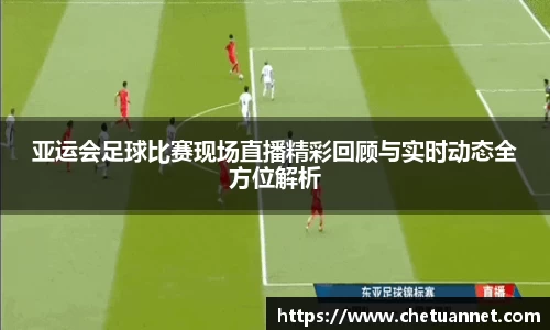 亚运会足球比赛现场直播精彩回顾与实时动态全方位解析