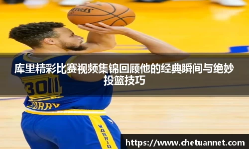 库里精彩比赛视频集锦回顾他的经典瞬间与绝妙投篮技巧