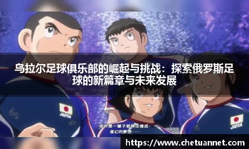 乌拉尔足球俱乐部的崛起与挑战：探索俄罗斯足球的新篇章与未来发展