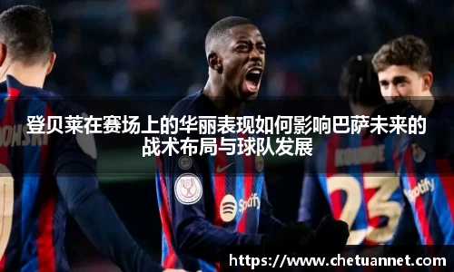 登贝莱在赛场上的华丽表现如何影响巴萨未来的战术布局与球队发展